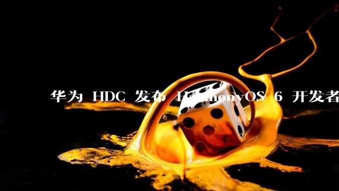 华为 HDC 发布 HarmonyOS 6 开发者 beta 版对应用开发者和鸿蒙生态有哪些影响？