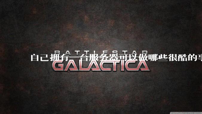 自己拥有一台服务器可以做哪些很酷的事情？