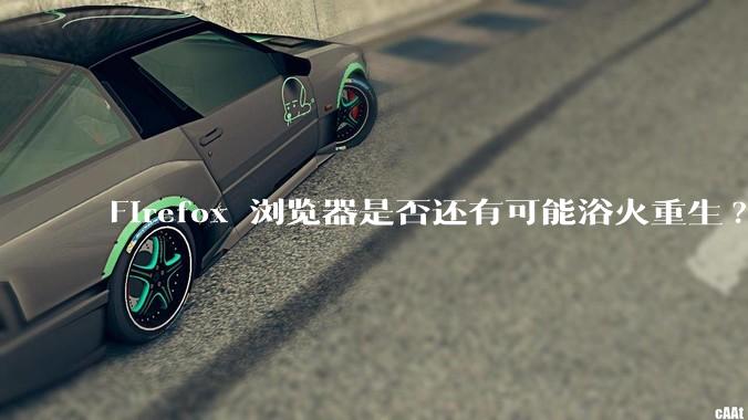 Firefox 浏览器是否还有可能浴火重生?