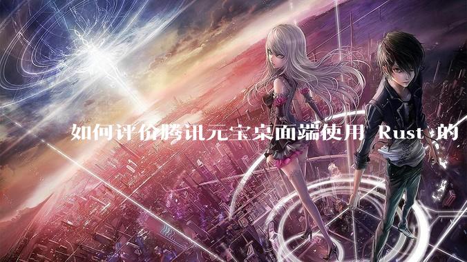 如何评价腾讯元宝桌面端使用 Rust 的 Tauri 框架？