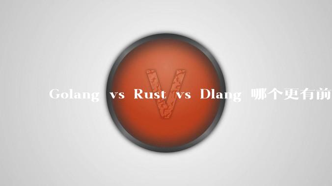 Golang vs Rust vs Dlang 哪个更有前途，哪位大牛这 3 门语言都用过？