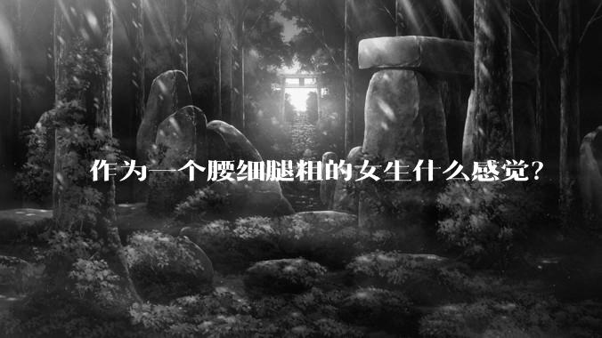 作为一个腰细腿粗的女生什么感觉？