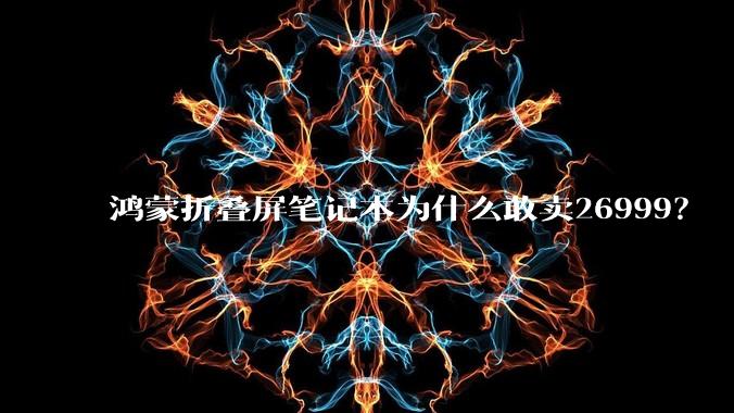 鸿蒙折叠屏笔记本为什么敢卖26999？