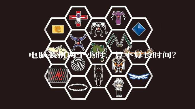 电脑装机两个小时，算不算长时间？