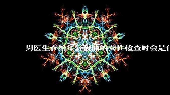 男医生在给年轻靓丽的女性检查时会是什么心态？