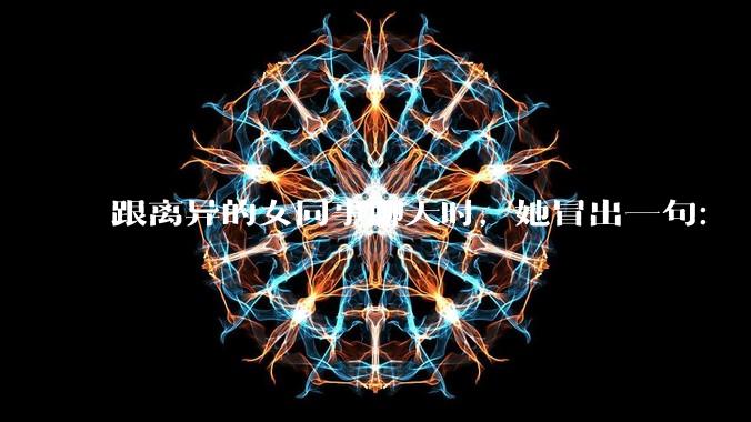 跟离异的女同事聊天时，她冒出一句：「你老婆还不如我，离了跟我过得了」，我该怎么回答？