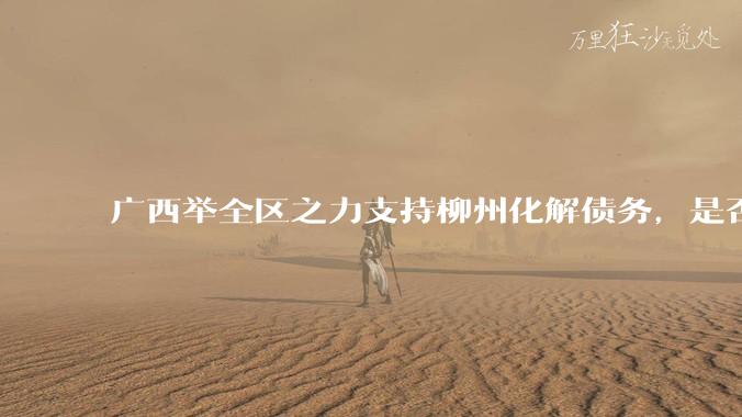 广西举全区之力支持柳州化解债务，是否意味着***隐性债务正受到越来越多的重视？