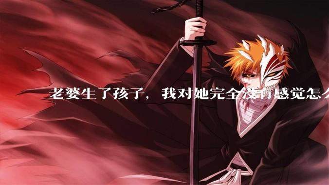 老婆生了孩子，我对她完全没有感觉怎么办？