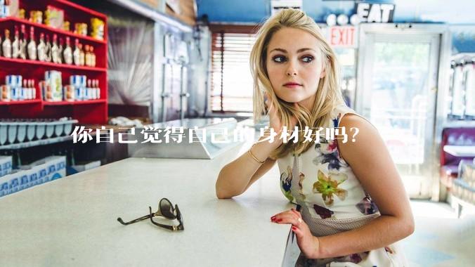 你自己觉得自己的身材好吗？