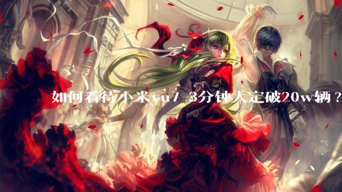 如何看待小米yu7 3分钟大定破20w辆?