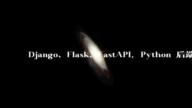 Django、Flask、FastAPI，Python 后端哪个更好？
