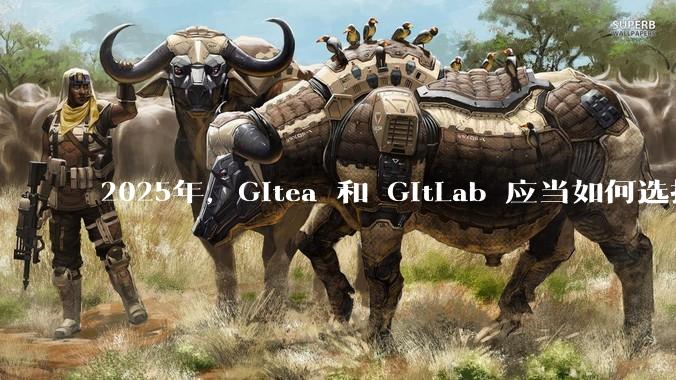 2025年，Gitea 和 GitLab 应当如何选择？
