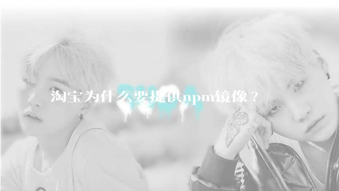 淘宝为什么要提供npm镜像?