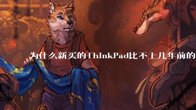 为什么新买的ThinkPad比不上几年前的旧型号?