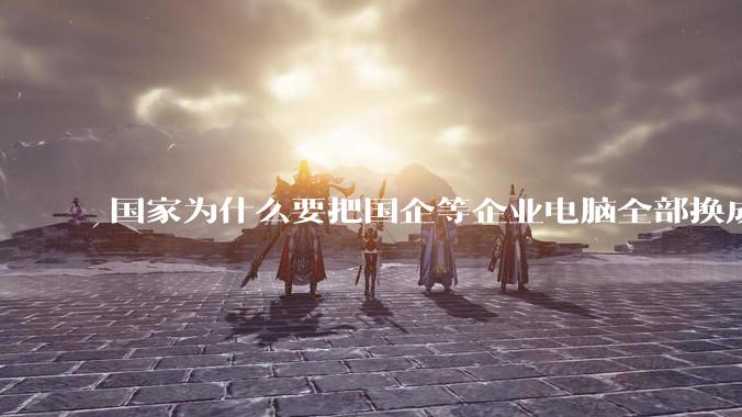 国家为什么要把国企等企业电脑全部换成Linux环境？能不能从专业的角度分析一下？