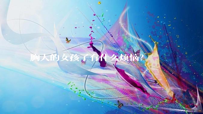 胸大的女孩子有什么烦恼？