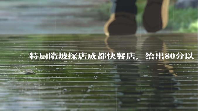 特厨隋坡探店成都快餐店，给出80分以上的高分，为什么评分远高于大饭店？