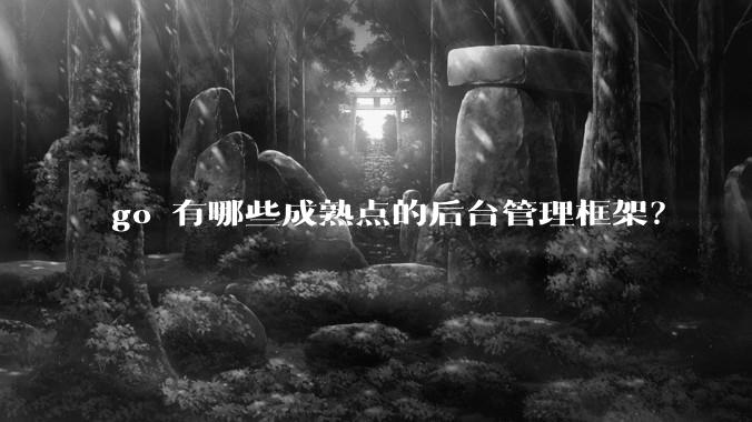 go 有哪些成熟点的后台管理框架？