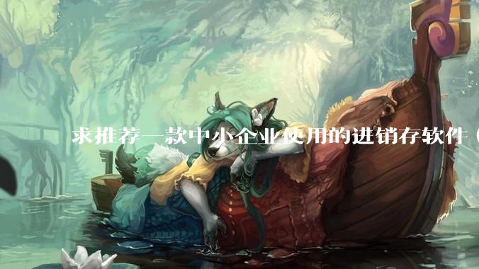 求推荐一款中小企业使用的进销存软件（零售批发类，要有记录序列号功能）?