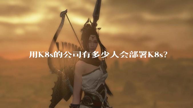 用K8s的公司有多少人会部署K8s？