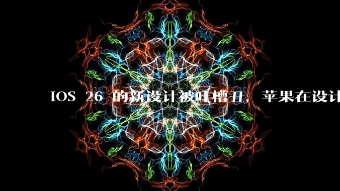 iOS 26 的新设计被吐槽丑，苹果在设计更新时考虑了哪些因素？你对这一设计都有哪些评价？