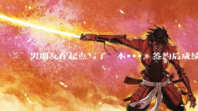 男朋友在起点写了一本***，签约后成绩不好，快要上架了，他整天焦虑，请问各位大神，他的书真的很差吗？