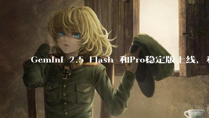 Gemini 2.5 Flash 和Pro稳定版上线，和之前版本相比，在性能和应用场景上有哪些提升？