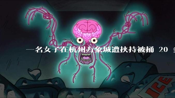 一名女子在杭州万象城遭挟持被捅 20 多刀，隆胸***体救了一命，这反映出哪些公安系统的问题？