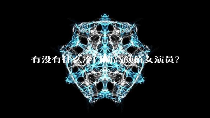 有没有什么冷门的高颜值女演员？