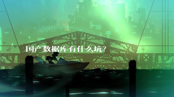 国产数据库有什么坑？