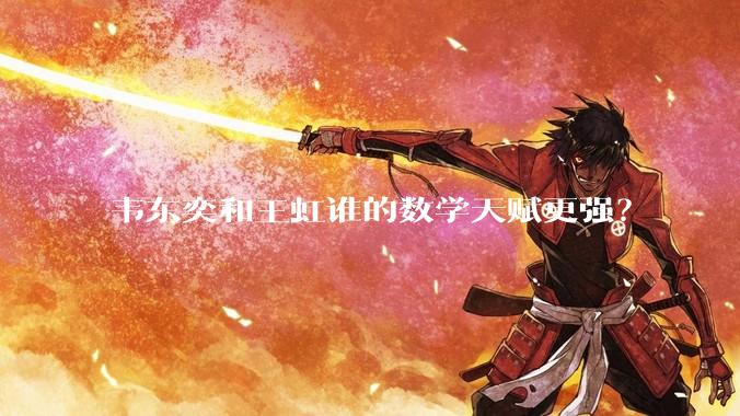 韦东奕和王虹谁的数学天赋更强？