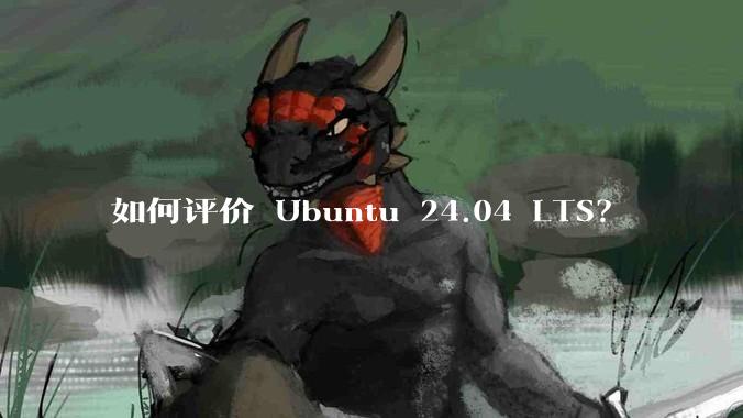 如何评价 Ubuntu 24.04 LTS？