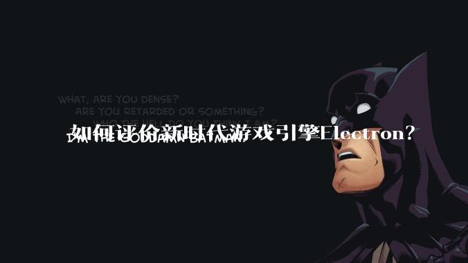 如何评价新时代游戏引擎Electron？