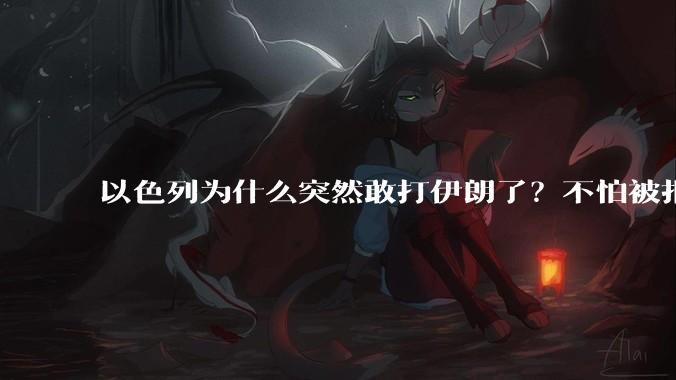 以色列为什么突然敢打伊朗了？不怕被报复？