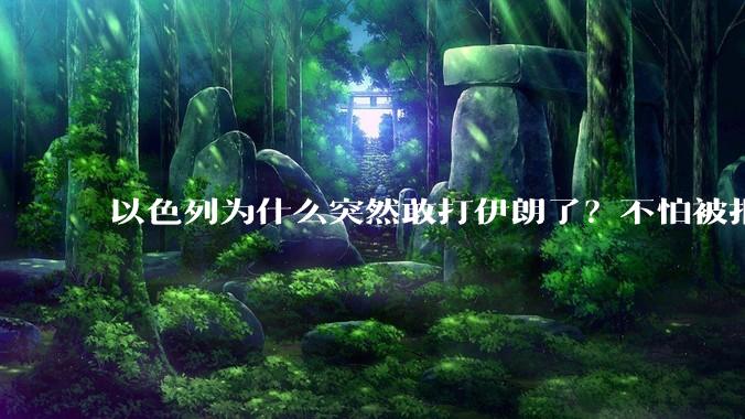 以色列为什么突然敢打伊朗了？不怕被报复？