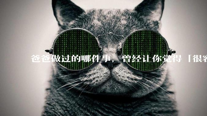 爸爸做过的哪件事，曾经让你觉得「很容易」，自己去做的时候才意识到「了不起」？