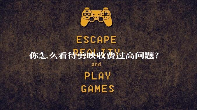 你怎么看待剪映收费过高问题？