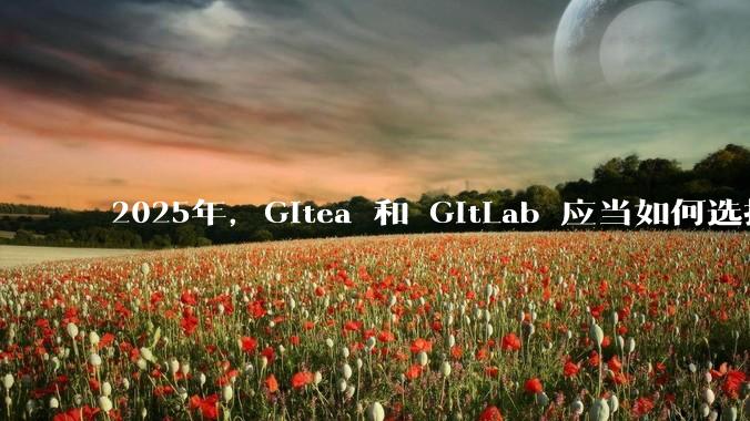 2025年，Gitea 和 GitLab 应当如何选择？