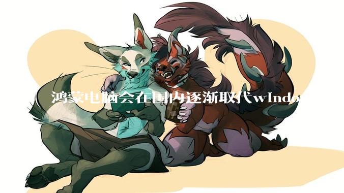 鸿蒙电脑会在国内逐渐取代windows电脑吗？