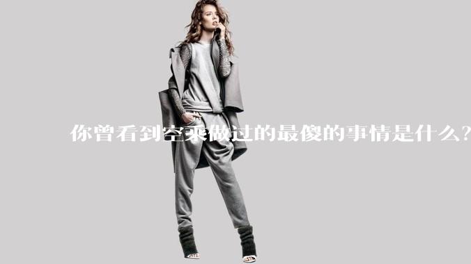 你曾看到空乘做过的最傻的事情是什么？