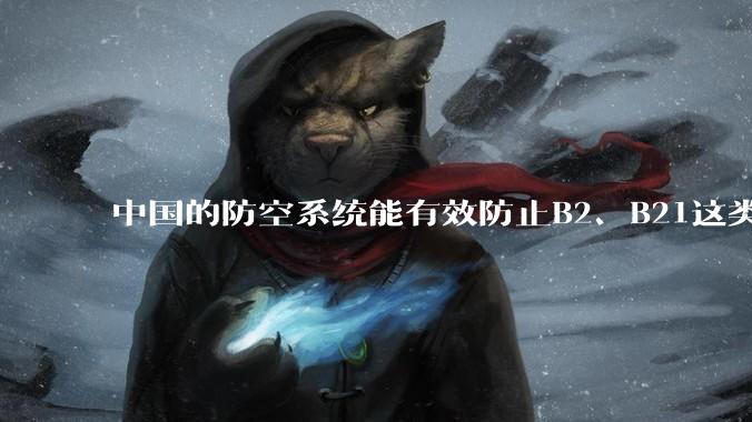 中国的防空系统能有效防止B2、B21这类飞翼隐身战略轰炸机入侵吗？
