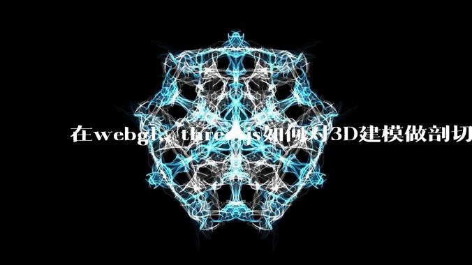 在webgl、three.js如何对3D建模做剖切的效果？大概什么原理？
