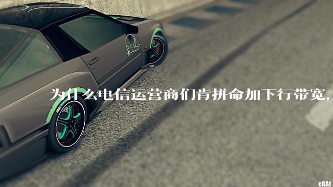 为什么电信运营商们肯拼命加下行带宽，却对上行严防死守?