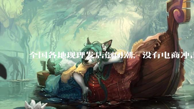 全国各地现理发店倒闭潮，没有电商冲击，理发店为什么自己能干黄？