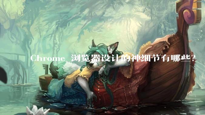 Chrome 浏览器设计的神细节有哪些？