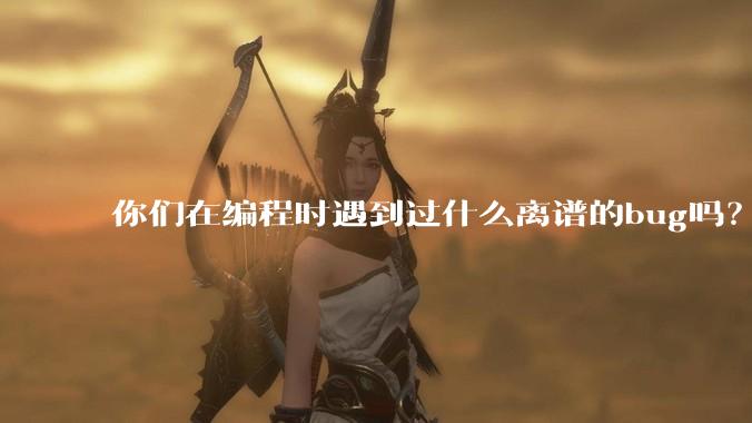 你们在编程时遇到过什么离谱的bug吗？